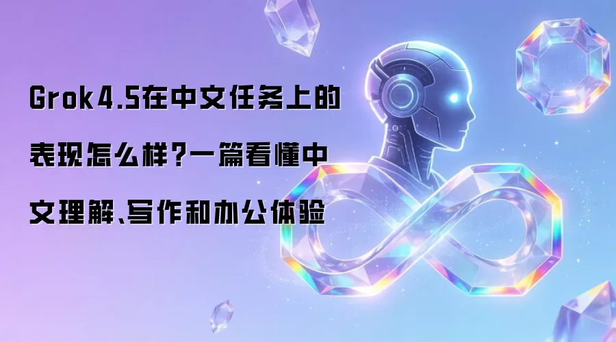 Grok4.5在中文任务上的表现怎么样?一篇看懂中文理解、写作和办公体验