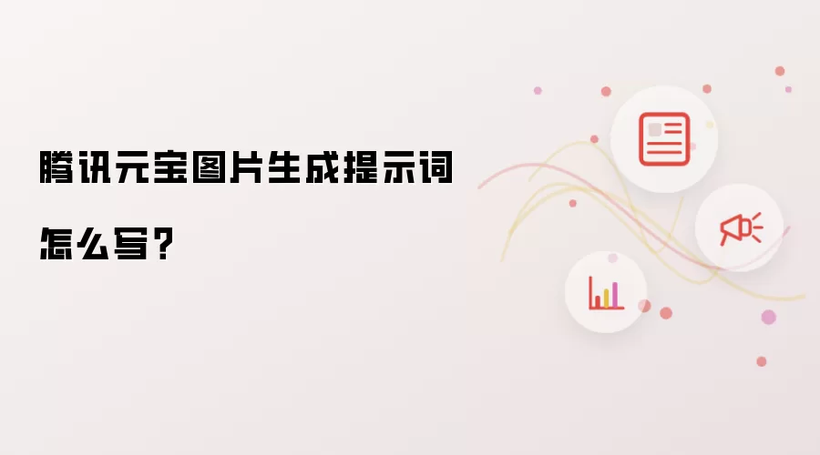腾讯元宝图片生成提示词怎么写?