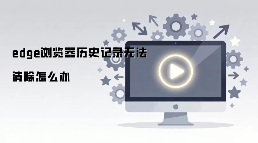 edge浏览器历史记录无法清除怎么办