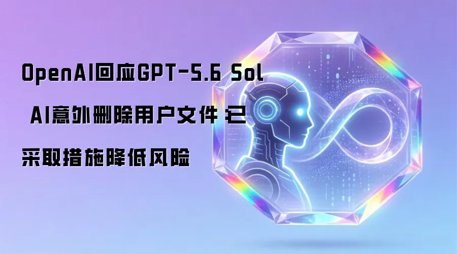 OpenAI回应GPT-5.6 Sol AI意外删除用户文件:已采取措施降低风险