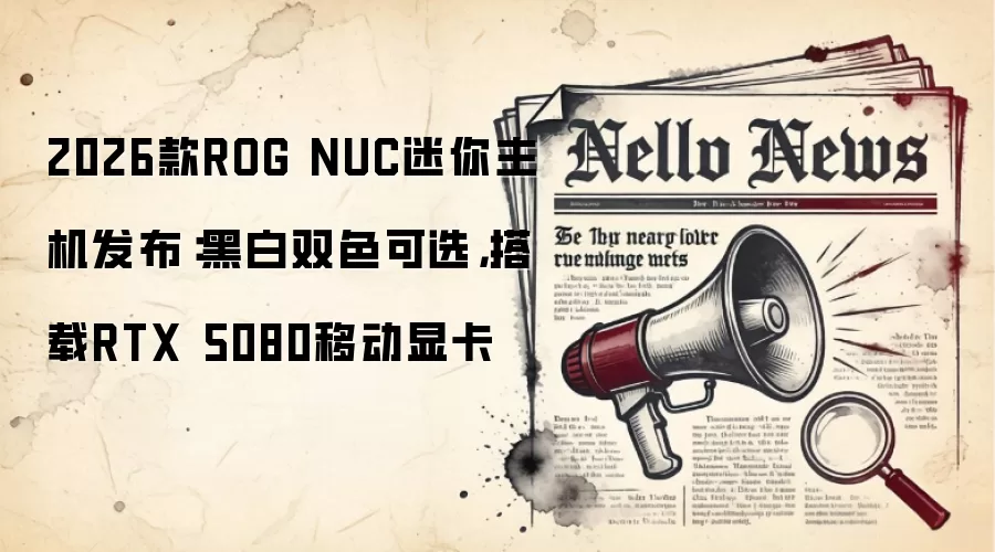 2026款ROG NUC迷你主机发布:黑白双色可选,搭载RTX 5080移动显卡
