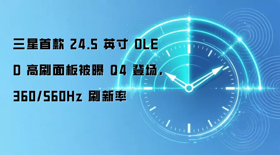 三星首款 24.5 英寸 OLED 高刷面板被曝 Q4 登场，360/560Hz 刷新率
