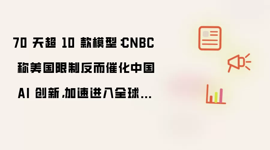 70 天超 10 款模型:CNBC 称美国限制反而催化中国 AI 创新,加速进入全球企业业务体系