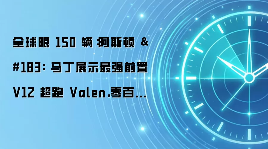 全球限 150 辆:阿斯顿 · 马丁展示最强前置 V12 超跑 Valen,零百加速 3.1 秒