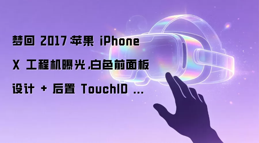 梦回 2017:苹果 iPhone X 工程机曝光,白色前面板设计 + 后置 TouchID 指纹