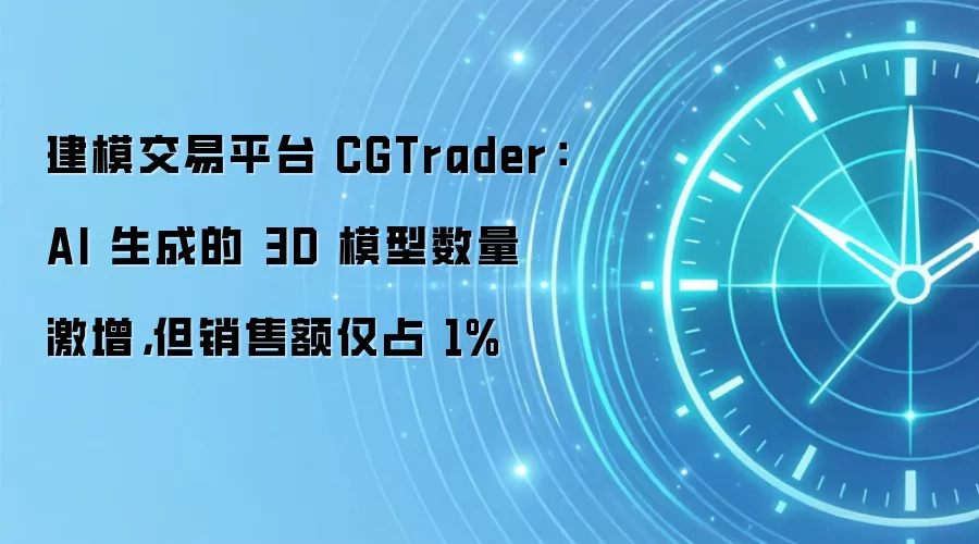 建模交易平台 CGTrader:AI 生成的 3D 模型数量激增,但销售额仅占 1%