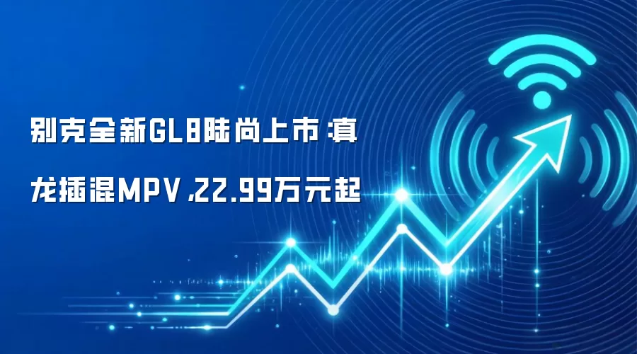 别克全新GL8陆尚上市:真龙插混MPV,22.99万元起