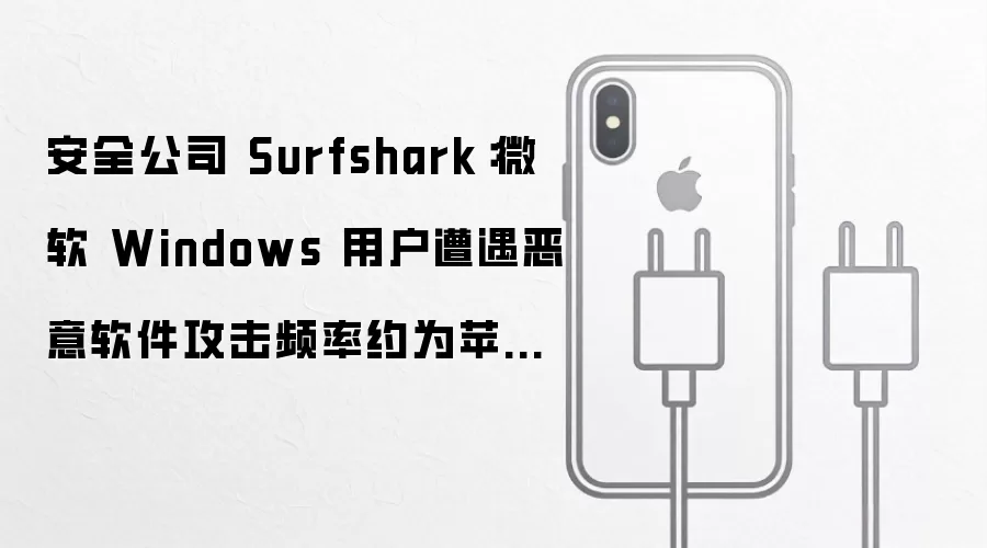 安全公司 Surfshark：微软 Windows 用户遭遇恶意软件攻击频率约为苹果 macOS 的 6 倍