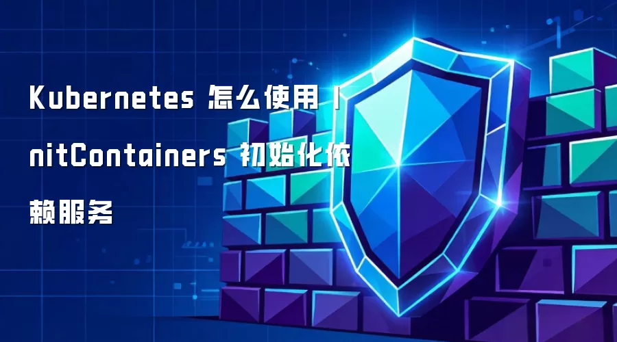 Kubernetes 怎么使用 InitContainers 初始化依赖服务