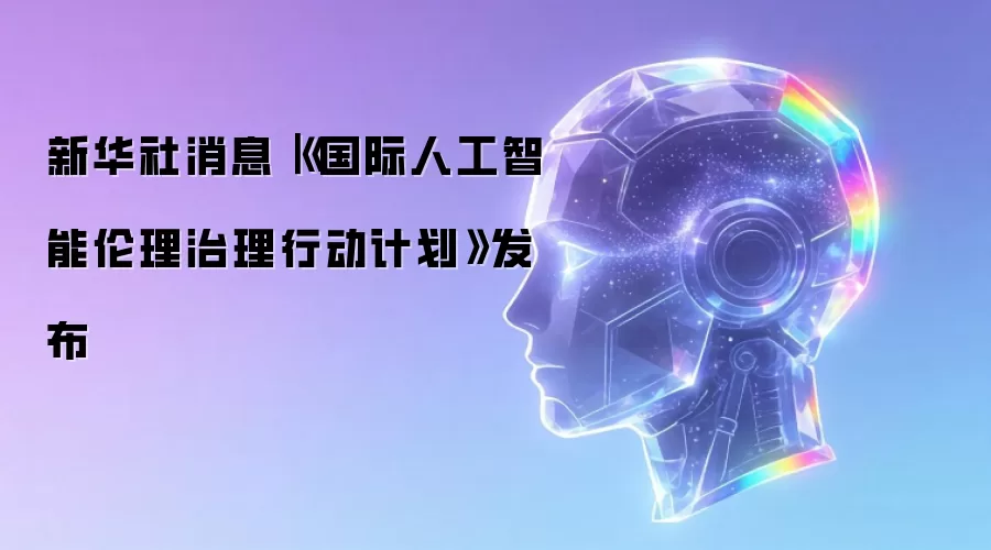 新华社消息｜《国际人工智能伦理治理行动计划》发布