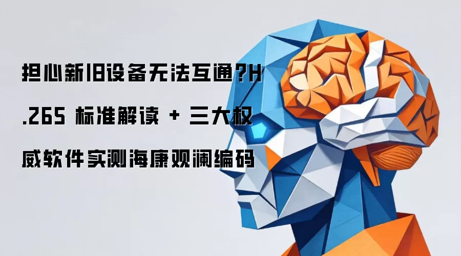 担心新旧设备无法互通?H.265 标准解读 + 三大权威软件实测海康观澜编码