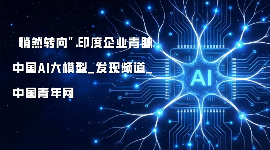 “悄然转向”,印度企业青睐中国AI大模型_发现频道_中国青年网