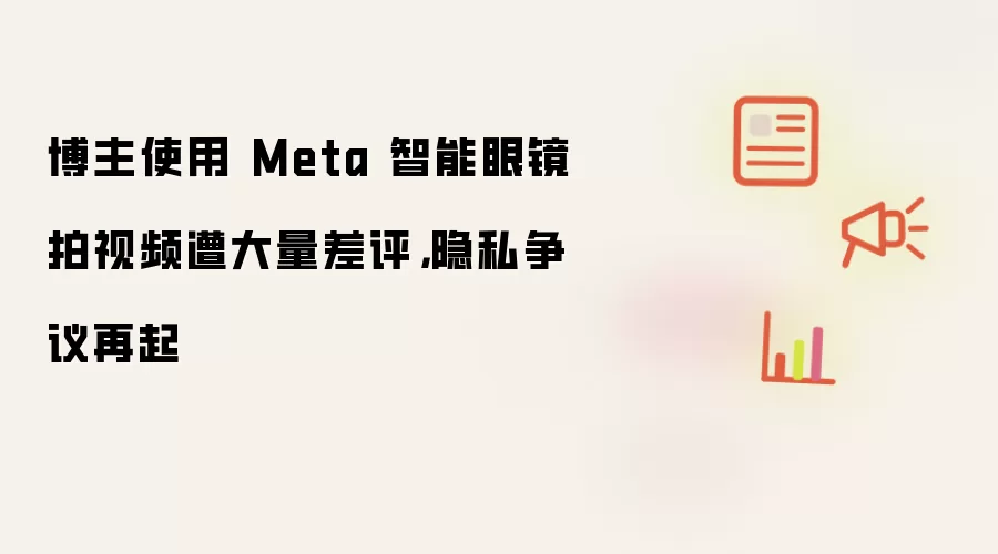 博主使用 Meta 智能眼镜拍视频遭大量差评,隐私争议再起