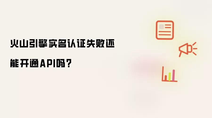 火山引擎实名认证失败还能开通API吗？