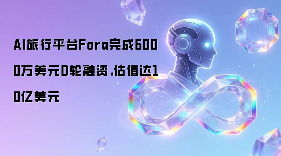 AI旅行平台Fora完成6000万美元D轮融资，估值达10亿美元
