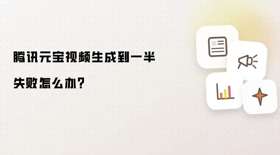 腾讯元宝视频生成到一半失败怎么办?