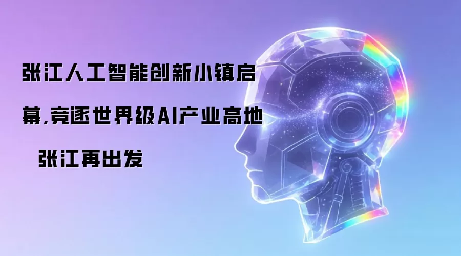 张江人工智能创新小镇启幕,竞逐世界级AI产业高地  张江再出发