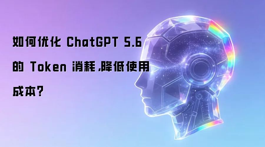 如何优化 ChatGPT 5.6 的 Token 消耗,降低使用成本?
