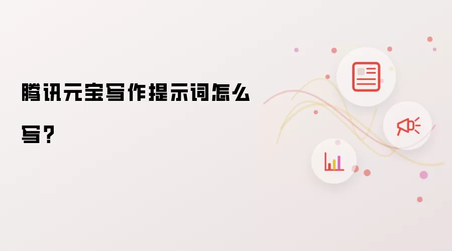 腾讯元宝写作提示词怎么写?