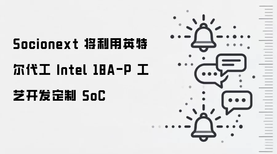 Socionext 将利用英特尔代工 Intel 18A-P 工艺开发定制 SoC