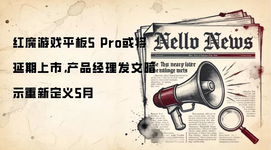 红魔游戏平板5 Pro或将延期上市,产品经理发文暗示重新定义5月