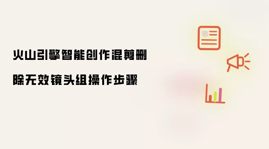 火山引擎智能创作混剪删除无效镜头组操作步骤