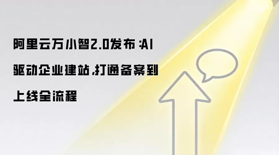 阿里云万小智2.0发布:AI驱动企业建站,打通备案到上线全流程