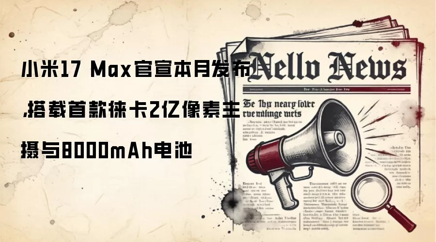 小米17 Max官宣本月发布,搭载首款徕卡2亿像素主摄与8000mAh电池