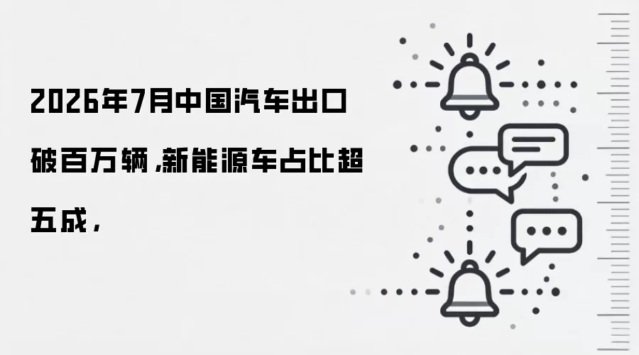 2026年7月中国汽车出口破百万辆,新能源车占比超五成,
