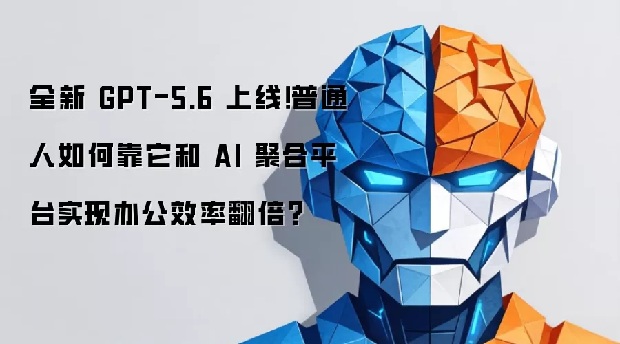 全新 GPT-5.6 上线!普通人如何靠它和 AI 聚合平台实现办公效率翻倍?