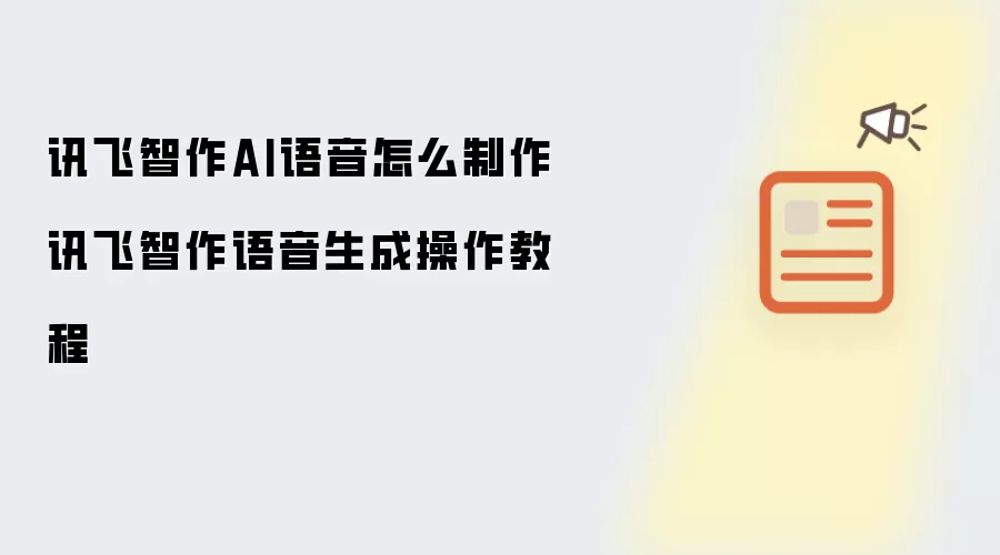 讯飞智作AI语音怎么制作 讯飞智作语音生成操作教程