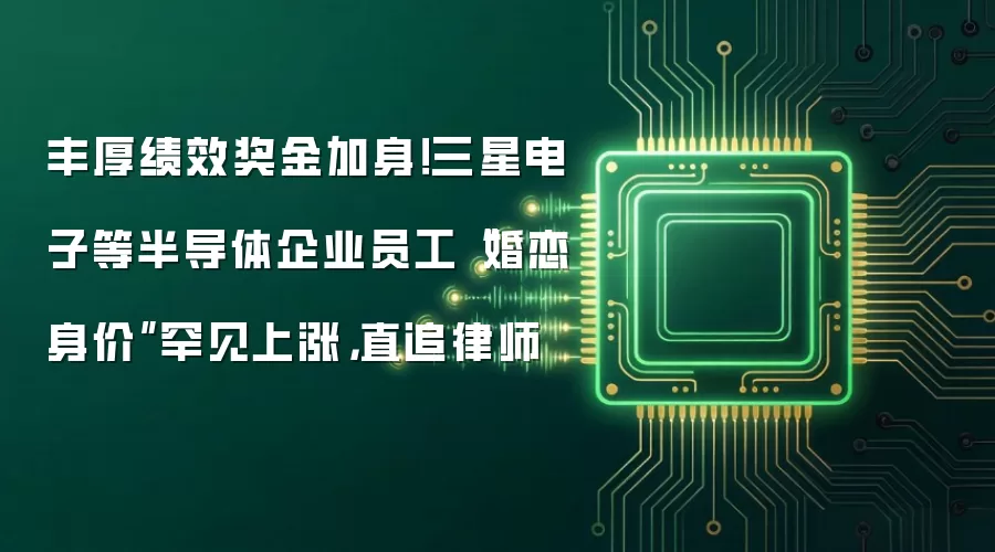 丰厚绩效奖金加身！三星电子等半导体企业员工“婚恋身价”罕见上涨，直追律师