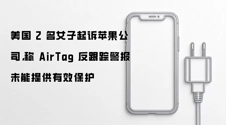 美国 2 名女子起诉苹果公司,称 AirTag 反跟踪警报未能提供有效保护