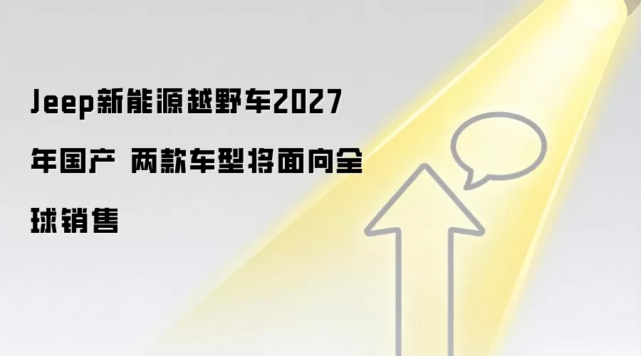 Jeep新能源越野车2027年国产 两款车型将面向全球销售