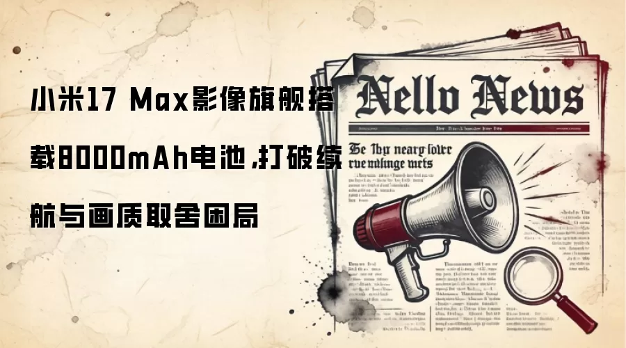 小米17 Max影像旗舰搭载8000mAh电池,打破续航与画质取舍困局