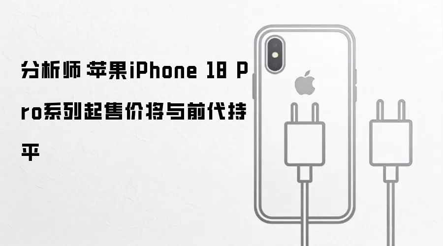分析师:苹果iPhone 18 Pro系列起售价将与前代持平