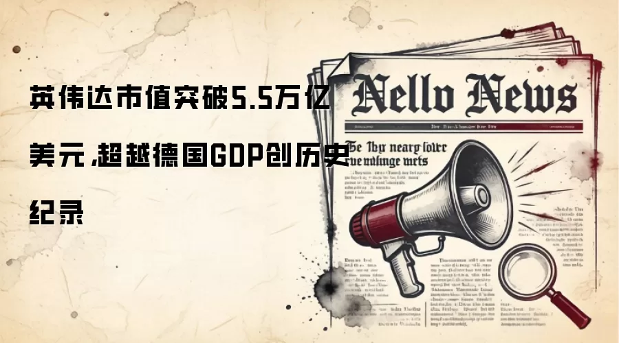 英伟达市值突破5.5万亿美元,超越德国GDP创历史纪录