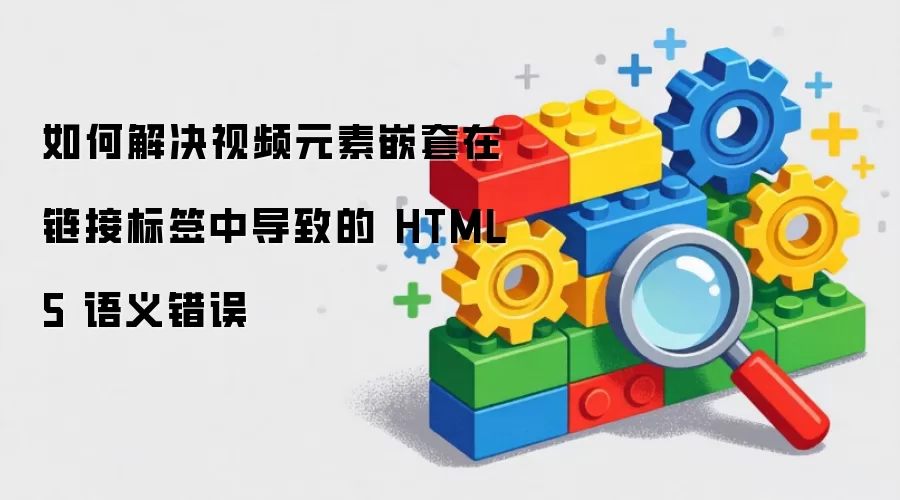 如何解决视频元素嵌套在链接标签中导致的 HTML5 语义错误
