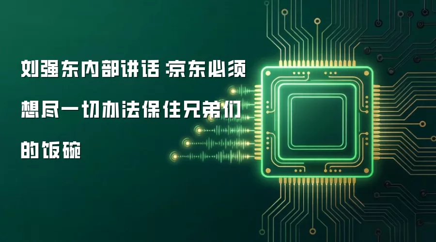 刘强东内部讲话:京东必须想尽一切办法保住兄弟们的饭碗
