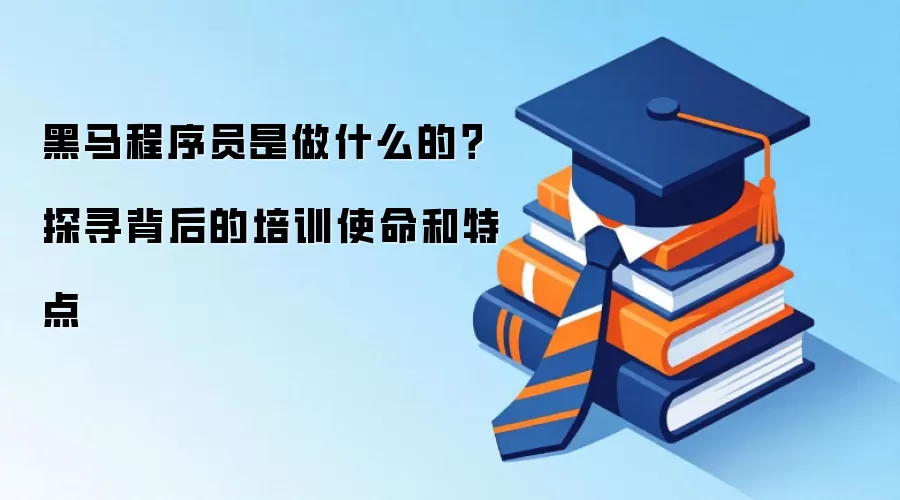 黑马程序员是做什么的?探寻背后的培训使命和特点