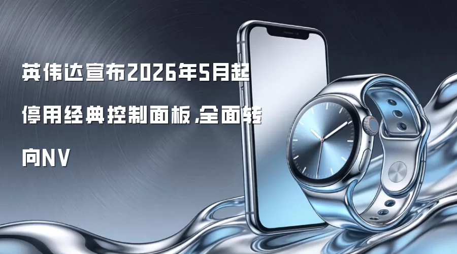 英伟达宣布2026年5月起停用经典控制面板,全面转向NV