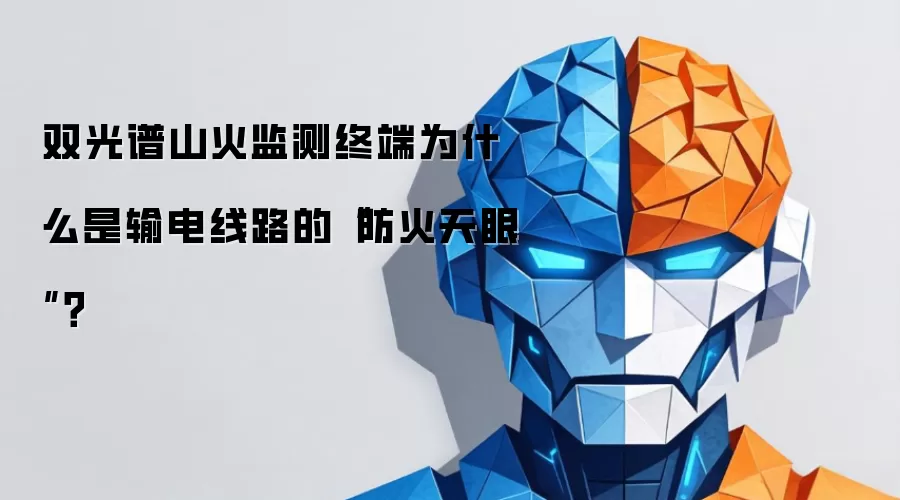 双光谱山火监测终端为什么是输电线路的“防火天眼”?