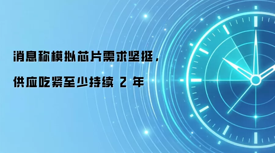 消息称模拟芯片需求坚挺,供应吃紧至少持续 2 年