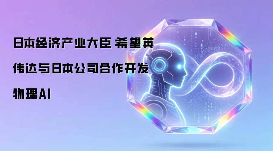 日本经济产业大臣:希望英伟达与日本公司合作开发物理AI