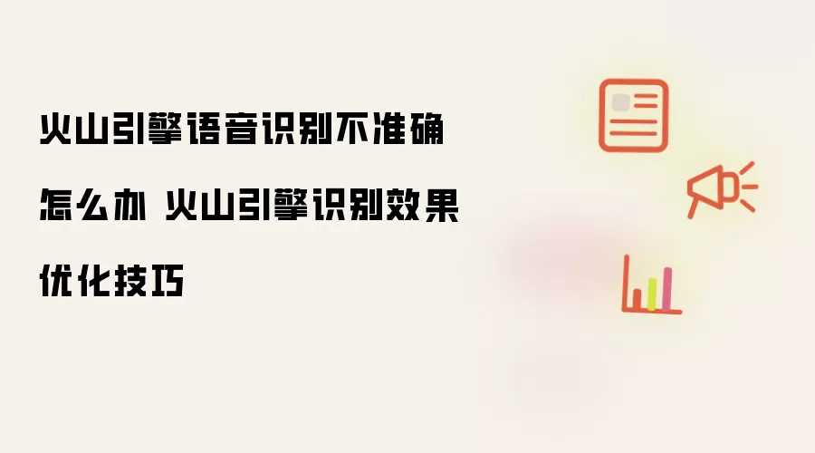 火山引擎语音识别不准确怎么办 火山引擎识别效果优化技巧