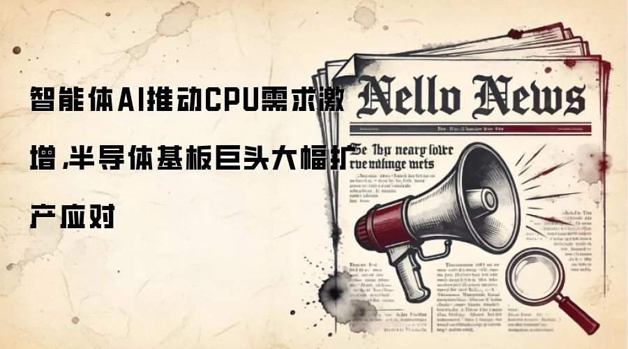 智能体AI推动CPU需求激增,半导体基板巨头大幅扩产应对