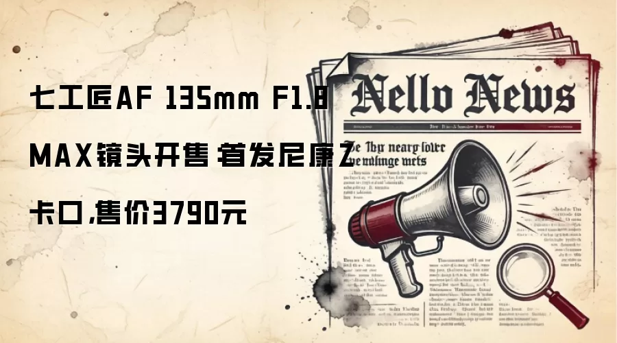 七工匠AF 135mm F1.8 MAX镜头开售：首发尼康Z卡口，售价3790元