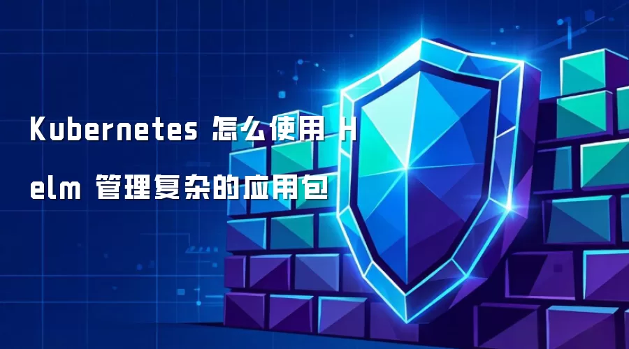 Kubernetes 怎么使用 Helm 管理复杂的应用包