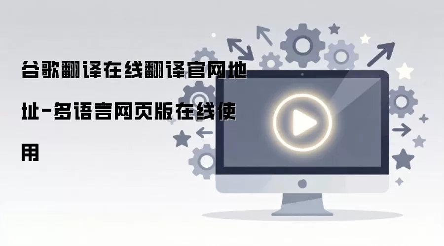 谷歌翻译在线翻译官网地址-多语言网页版在线使用